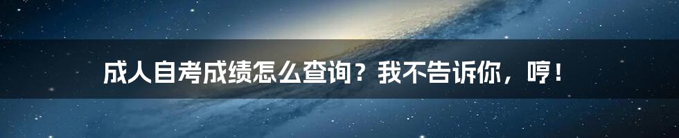 成人自考成绩怎么查询？我不告诉你，哼！