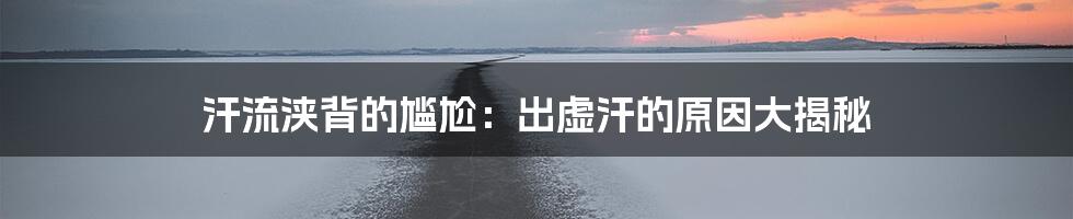 汗流浃背的尴尬：出虚汗的原因大揭秘