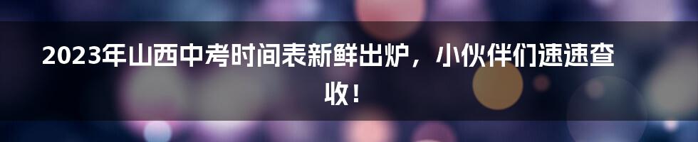 2023年山西中考时间表新鲜出炉，小伙伴们速速查收！