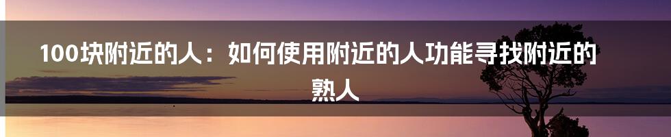 100块附近的人：如何使用附近的人功能寻找附近的熟人