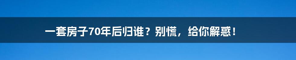 一套房子70年后归谁？别慌，给你解惑！