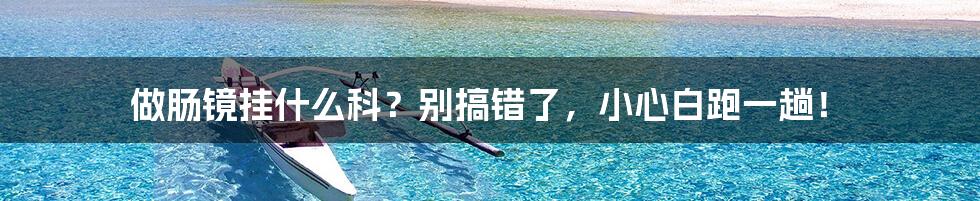 做肠镜挂什么科？别搞错了，小心白跑一趟！