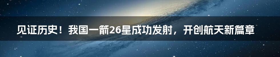 见证历史！我国一箭26星成功发射，开创航天新篇章