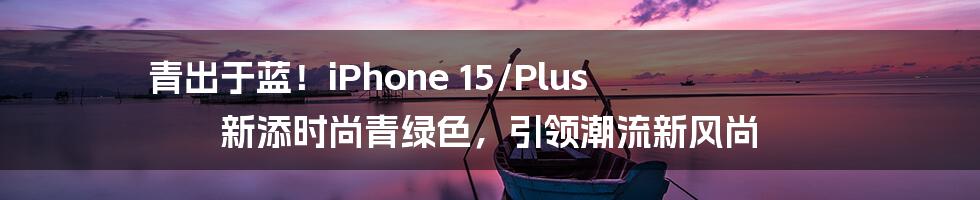 青出于蓝！iPhone 15/Plus 新添时尚青绿色，引领潮流新风尚