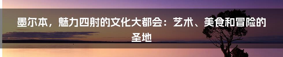 墨尔本，魅力四射的文化大都会：艺术、美食和冒险的圣地