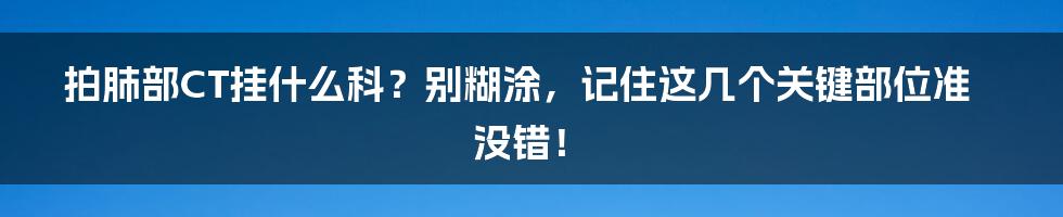 拍肺部CT挂什么科？别糊涂，记住这几个关键部位准没错！