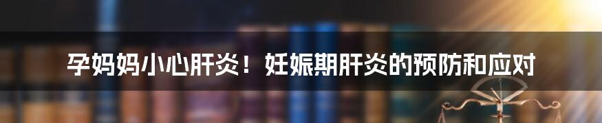 孕妈妈小心肝炎！妊娠期肝炎的预防和应对