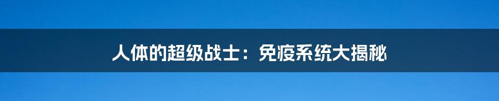 人体的超级战士：免疫系统大揭秘