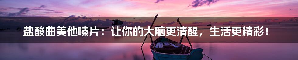 盐酸曲美他嗪片：让你的大脑更清醒，生活更精彩！