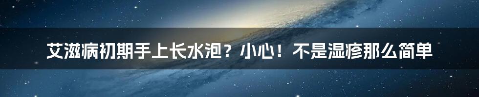 艾滋病初期手上长水泡？小心！不是湿疹那么简单