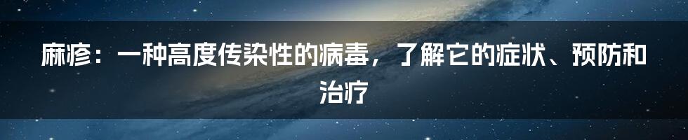 麻疹：一种高度传染性的病毒，了解它的症状、预防和治疗