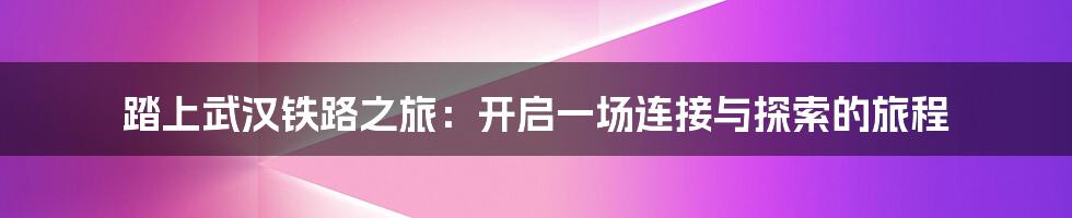 踏上武汉铁路之旅：开启一场连接与探索的旅程