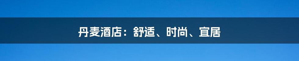 丹麦酒店：舒适、时尚、宜居