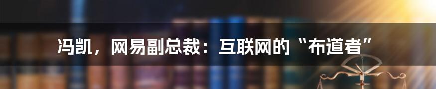 冯凯，网易副总裁：互联网的“布道者”