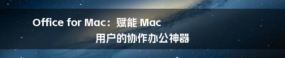 Office for Mac：赋能 Mac 用户的协作办公神器