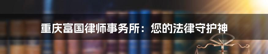 重庆富国律师事务所：您的法律守护神