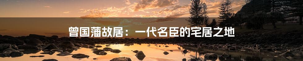 曾国藩故居：一代名臣的宅居之地