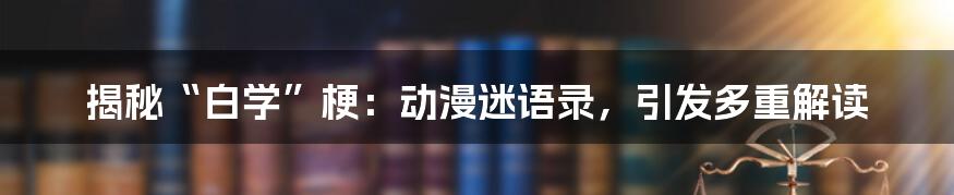 揭秘“白学”梗：动漫迷语录，引发多重解读