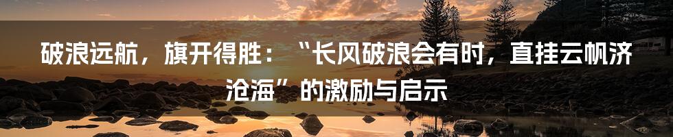 破浪远航，旗开得胜：“长风破浪会有时，直挂云帆济沧海”的激励与启示