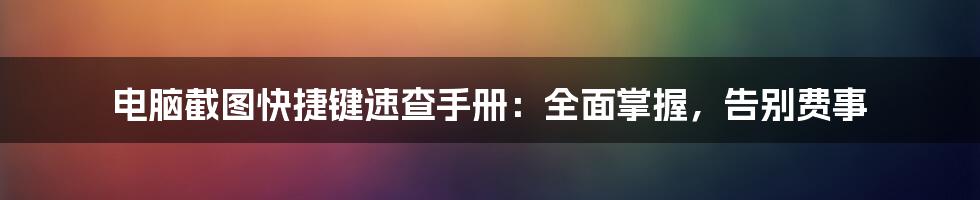 电脑截图快捷键速查手册：全面掌握，告别费事