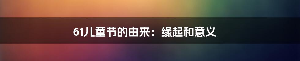 61儿童节的由来：缘起和意义