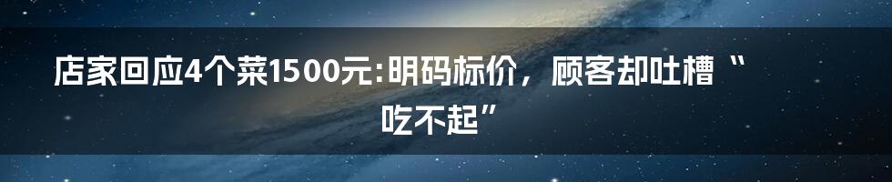 店家回应4个菜1500元:明码标价，顾客却吐槽“吃不起”