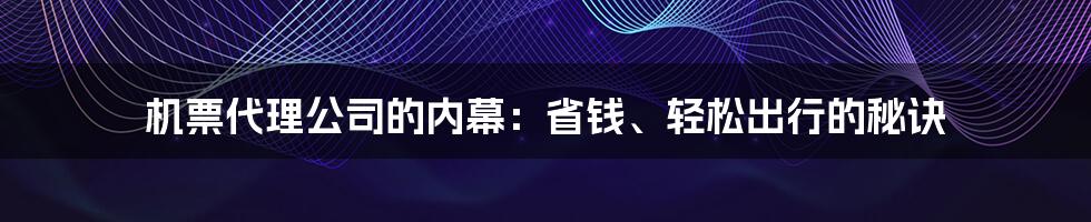 机票代理公司的内幕：省钱、轻松出行的秘诀