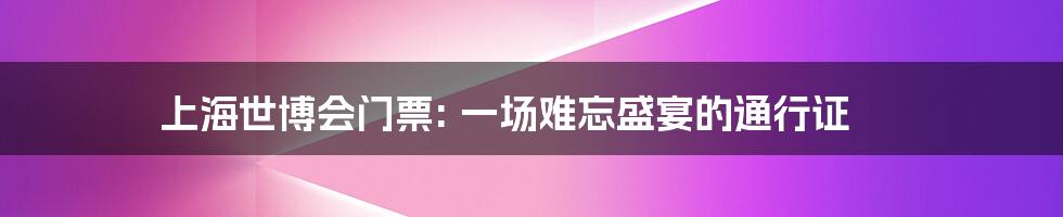 上海世博会门票: 一场难忘盛宴的通行证