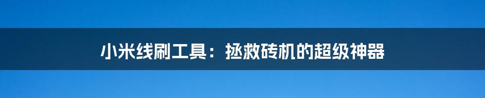 小米线刷工具：拯救砖机的超级神器