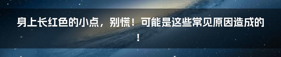 身上长红色的小点，别慌！可能是这些常见原因造成的！