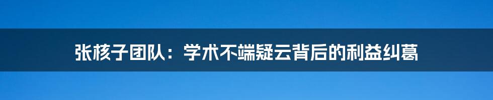 张核子团队：学术不端疑云背后的利益纠葛