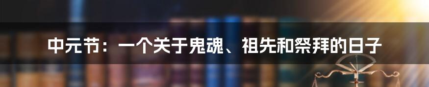 中元节：一个关于鬼魂、祖先和祭拜的日子