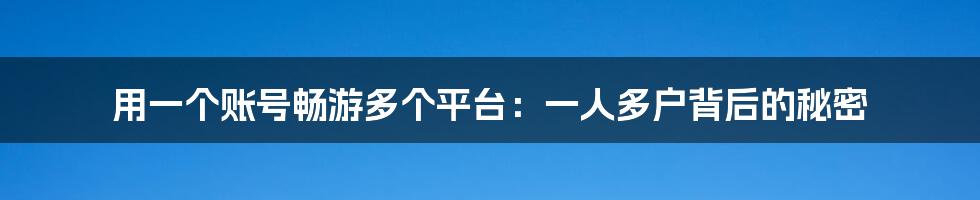 用一个账号畅游多个平台：一人多户背后的秘密