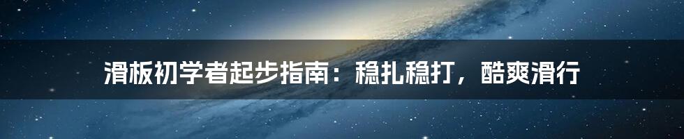 滑板初学者起步指南：稳扎稳打，酷爽滑行