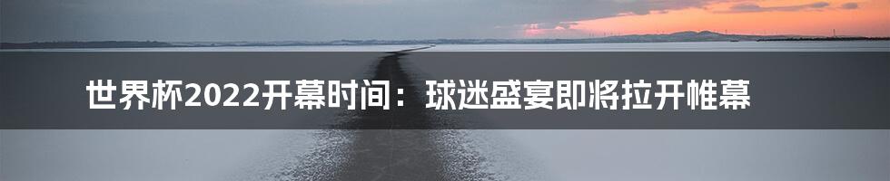 世界杯2022开幕时间：球迷盛宴即将拉开帷幕