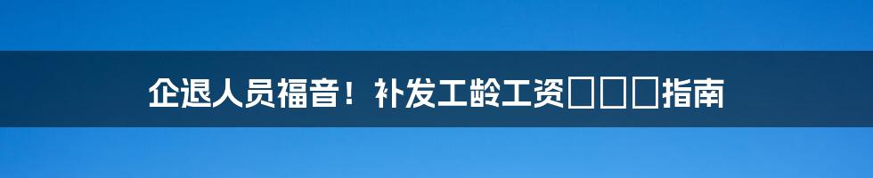 企退人员福音！补发工龄工资の詳細指南