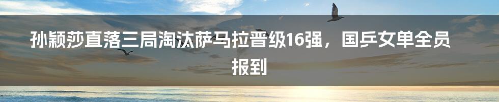 孙颖莎直落三局淘汰萨马拉晋级16强，国乒女单全员报到