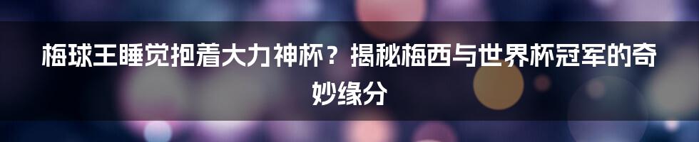 梅球王睡觉抱着大力神杯？揭秘梅西与世界杯冠军的奇妙缘分