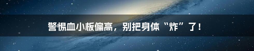 警惕血小板偏高，别把身体“炸”了！