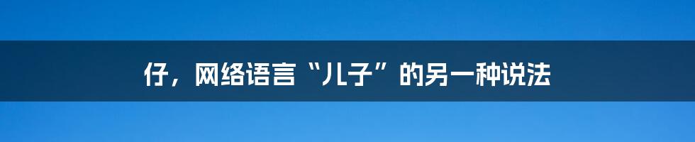 仔，网络语言“儿子”的另一种说法