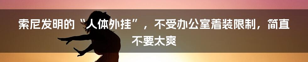 索尼发明的“人体外挂”，不受办公室着装限制，简直不要太爽