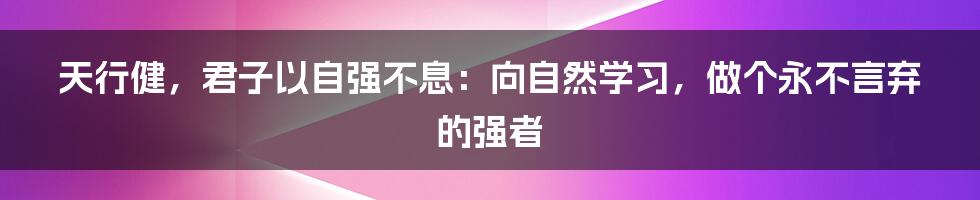 天行健，君子以自强不息：向自然学习，做个永不言弃的强者