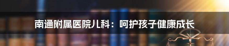 南通附属医院儿科：呵护孩子健康成长