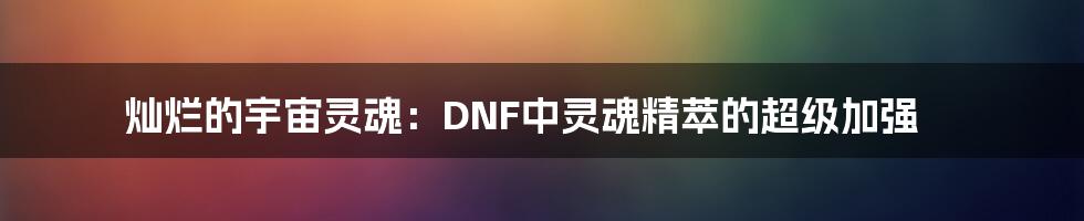 灿烂的宇宙灵魂：DNF中灵魂精萃的超级加强