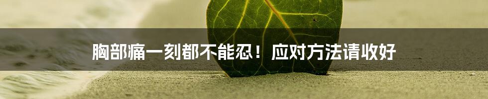 胸部痛一刻都不能忍！应对方法请收好