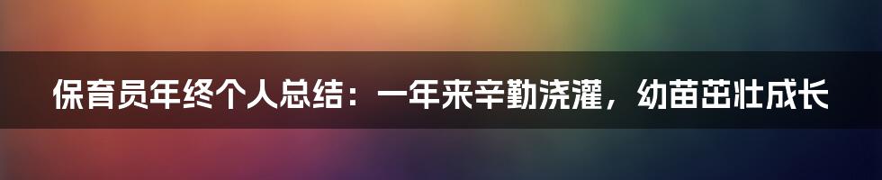 保育员年终个人总结：一年来辛勤浇灌，幼苗茁壮成长