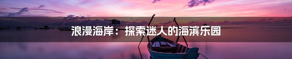 浪漫海岸：探索迷人的海滨乐园