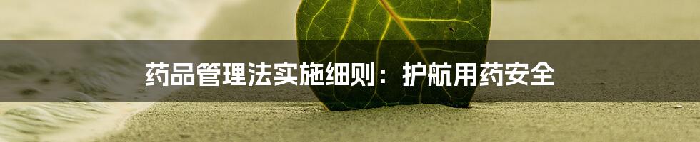 药品管理法实施细则：护航用药安全