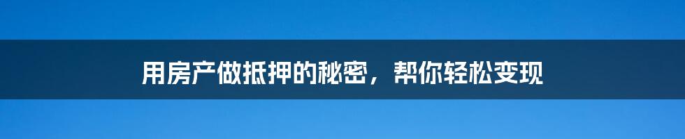 用房产做抵押的秘密，帮你轻松变现