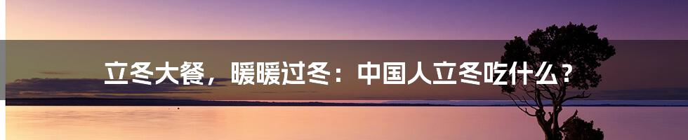 立冬大餐，暖暖过冬：中国人立冬吃什么？